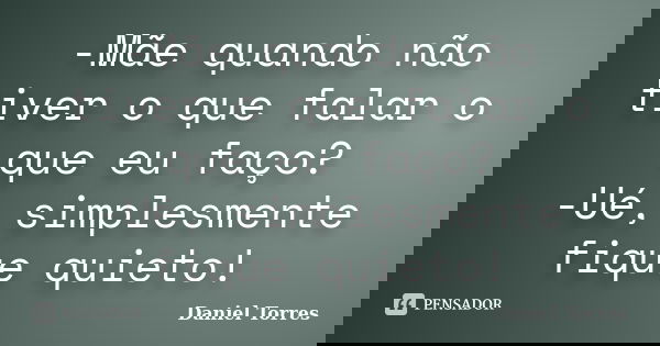 -Mãe quando não tiver o que falar o que eu faço? -Ué, simplesmente fique quieto!... Frase de Daniel Torres.