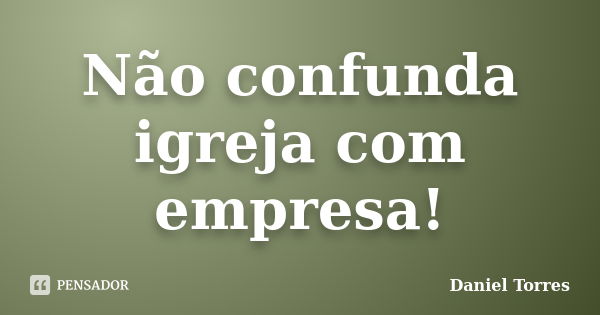 Não confunda igreja com empresa!... Frase de Daniel Torres.