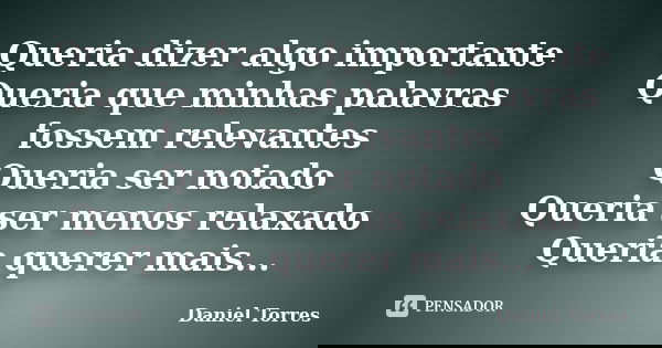 Queria dizer algo importante Queria que minhas palavras fossem relevantes Queria ser notado Queria ser menos relaxado Queria querer mais...... Frase de Daniel Torres.
