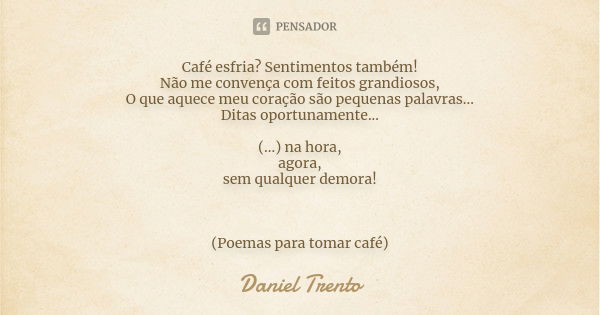 Café esfria? Sentimentos também!
Não me convença com feitos grandiosos,
O que aquece meu coração são pequenas palavras...
Ditas oportunamente... (...) na hora, ... Frase de Daniel Trento.