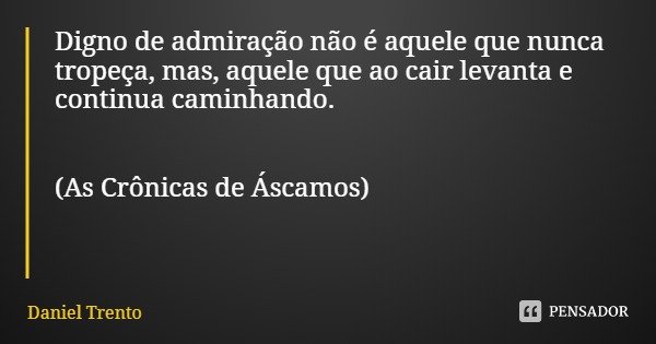 Digno de admiração não é aquele que nunca tropeça, mas, aquele que ao cair levanta e continua caminhando. (As Crônicas de Áscamos)... Frase de Daniel Trento.