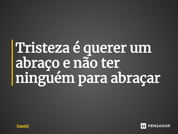 ⁠Tristeza é querer um abraço e não ter ninguém para abraçar... Frase de Daniel.
