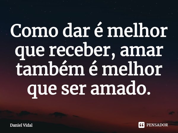 ⁠Como dar é melhor que receber, amar também é melhor que ser amado.... Frase de Daniel Vidal.