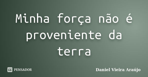 Minha força não é proveniente da terra... Frase de Daniel Vieira Araújo.