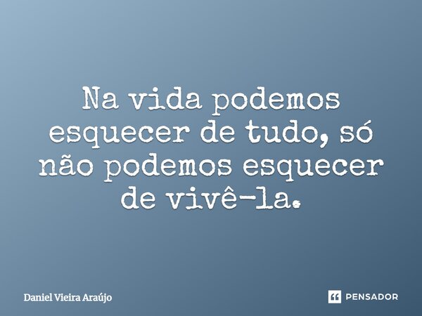 Na vida podemos esquecer de tudo, só não podemos esquecer de vivê-la.... Frase de Daniel Vieira Araújo.