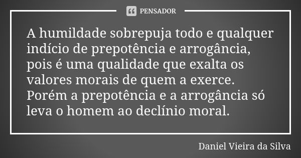 A humildade sobrepuja todo e qualquer indício de prepotência e arrogância, pois é uma qualidade que exalta os valores morais de quem a exerce. Porém a prepotênc... Frase de Daniel Vieira da Silva.