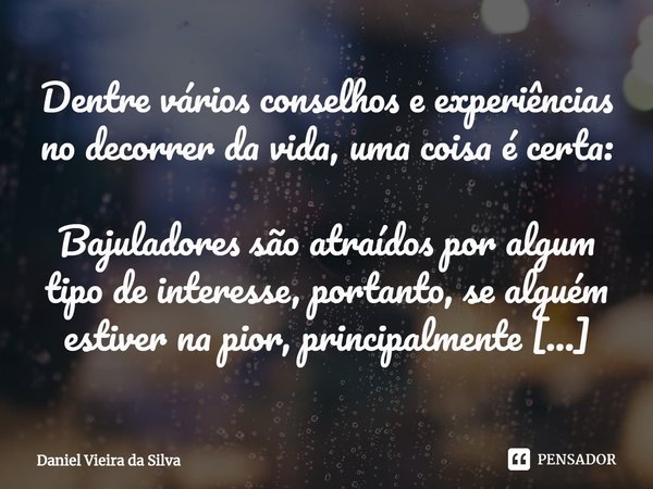 ⁠Dentre vários conselhos e experiências no decorrer da vida, uma coisa é certa: Bajuladores são atraídos por algum tipo de interesse, portanto, se alguém estive... Frase de Daniel Vieira da Silva.