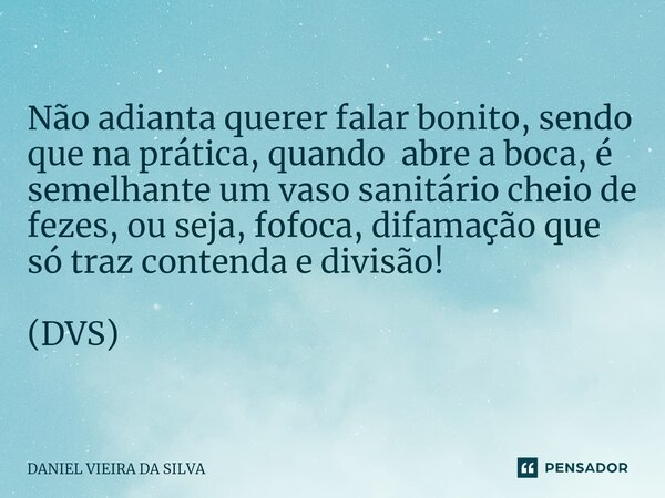 ⁠Não adianta querer falar bonito, sendo que na prática, quando abre a boca, é semelhante um vaso sanitário cheio de fezes, ou seja, fofoca, difamação que só tra... Frase de Daniel Vieira da Silva.