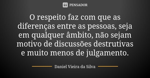 O respeito faz com que as diferenças entre as pessoas, seja em qualquer âmbito, não sejam motivo de discussões destrutivas e muito menos de julgamento.... Frase de Daniel Vieira da Silva.