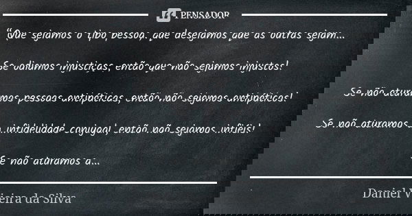 “Que sejamos o tipo pessoa, que desejamos que as outras sejam... Se odiamos injustiças, então que não sejamos injustos! Se não aturamos pessoas antipáticas, ent... Frase de Daniel Vieira da Silva.