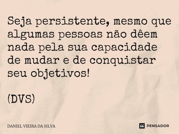 ⁠Seja persistente, mesmo que algumas pessoas não dêem nada pela sua capacidade de mudar e de conquistar seu objetivos! (DVS)... Frase de Daniel Vieira da Silva.
