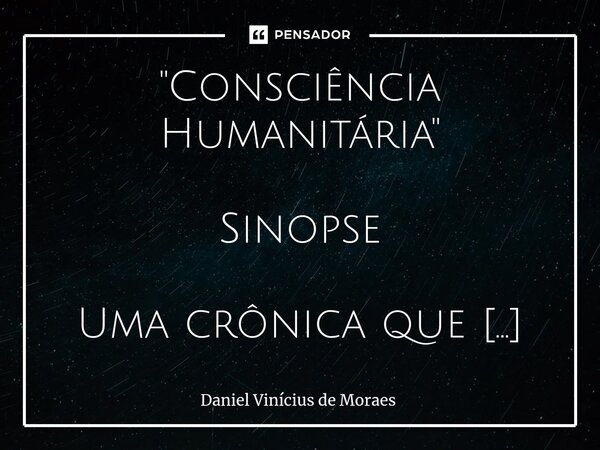 "Consciência Humanitária" Sinopse Uma crônica que mergulha nas reflexões sobre a importância da consciência humana, da caridade e da empatia em meio à... Frase de Daniel Vinícius de Moraes.