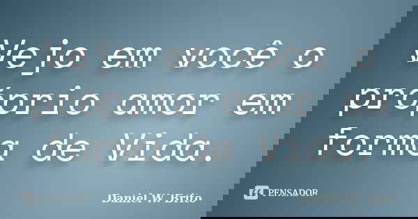 Vejo em você o próprio amor em forma de Vida.... Frase de Daniel W. Brito.