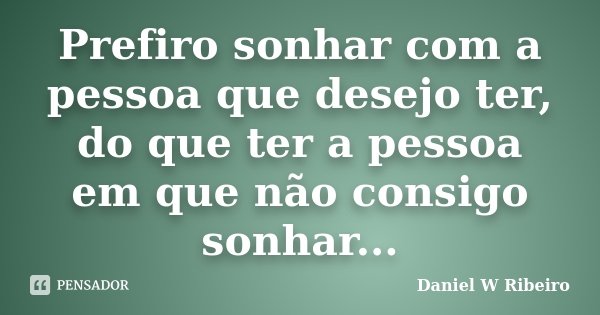 Prefiro sonhar com a pessoa que desejo ter, do que ter a pessoa em que não consigo sonhar...... Frase de Daniel W Ribeiro.