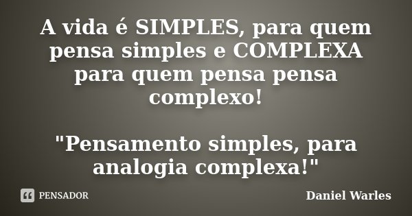 A vida é SIMPLES, para quem pensa simples e COMPLEXA para quem pensa pensa complexo! "Pensamento simples, para analogia complexa!"... Frase de Daniel Warles.