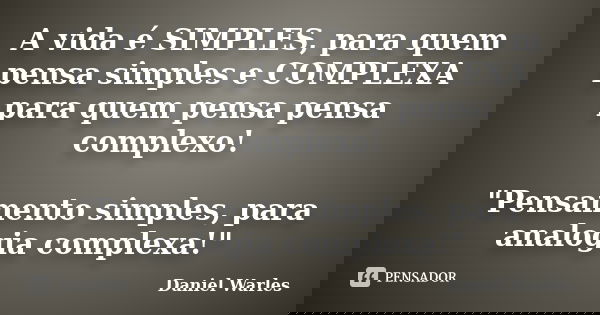 A vida é SIMPLES, para quem pensa simples e COMPLEXA para quem pensa pensa complexo! "Pensamento simples, para analogia complexa!"... Frase de Daniel Warles.