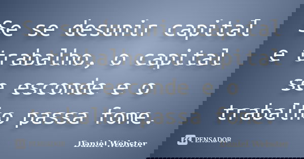 Se se desunir capital e trabalho, o capital se esconde e o trabalho passa fome.... Frase de Daniel Webster.