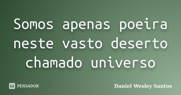 Somos apenas poeira neste vasto deserto chamado universo... Frase de Daniel Wesley Santos.