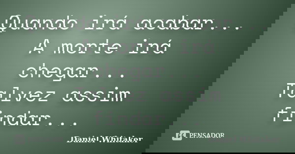 Quando irá acabar... A morte irá chegar... Talvez assim findar...... Frase de Daniel Whitaker.