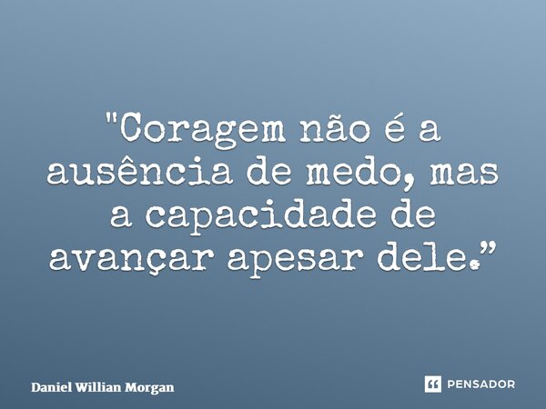 ⁠"Coragem não é a ausência de medo, mas a capacidade de avançar apesar dele.”... Frase de Daniel Willian Morgan.