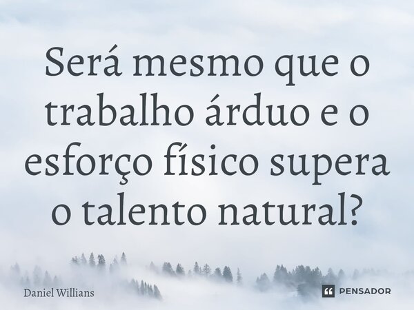 ⁠Será mesmo que o trabalho árduo e o esforço físico supera o talento natural?... Frase de Daniel Willians.