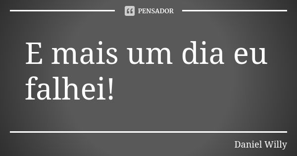 E mais um dia eu falhei!... Frase de Daniel Willy.