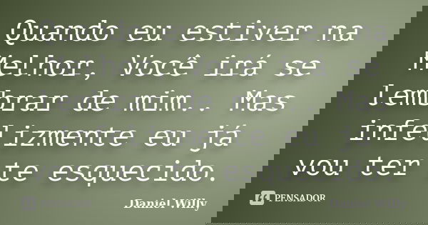 Quando eu estiver na Melhor, Você irá se lembrar de mim.. Mas infelizmente eu já vou ter te esquecido.... Frase de Daniel Willy.