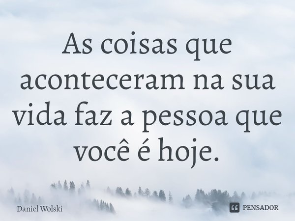 ⁠As coisas que aconteceram na sua vida faz a pessoa que você é hoje.... Frase de Daniel Wolski.