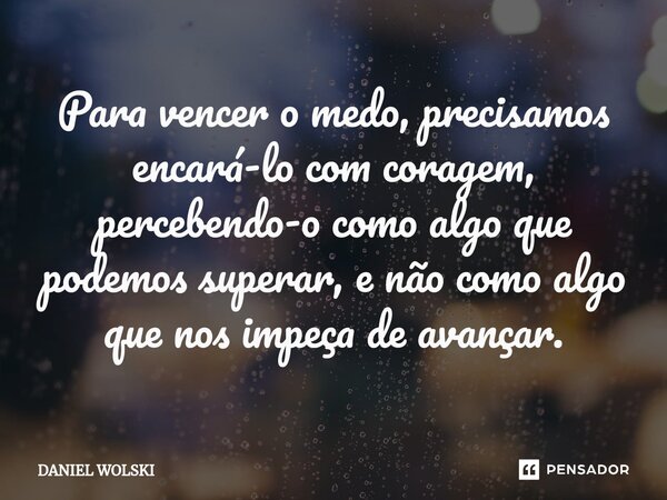 ⁠Para vencer o medo, precisamos encará-lo com coragem, percebendo-o como algo que podemos superar, e não como algo que nos impeça de avançar.... Frase de Daniel Wolski.