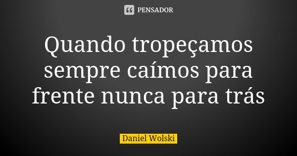 Quando tropeçamos sempre caímos para frente nunca para trás... Frase de Daniel Wolski.