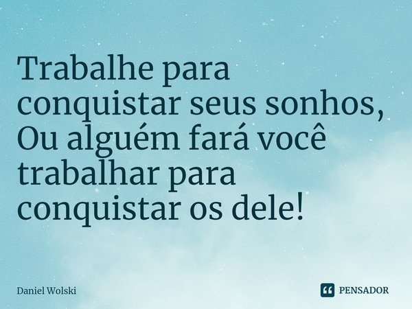 ⁠Trabalhe para conquistar seus sonhos,
Ou alguém fará você trabalhar para conquistar os dele!... Frase de Daniel Wolski.