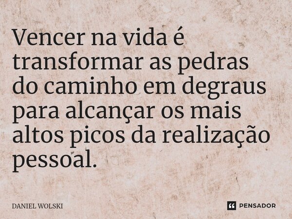⁠Vencer na vida é transformar as pedras do caminho em degraus para alcançar os mais altos picos da realização pessoal.... Frase de Daniel Wolski.