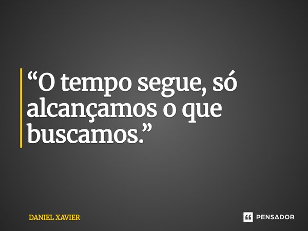 ⁠“O tempo segue, só alcançamos o que buscamos.”... Frase de Daniel Xavier.