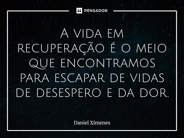 ⁠A vida em recuperação é o meio que encontramos para escapar de vidas de desespero e da dor.... Frase de Daniel Ximenes.