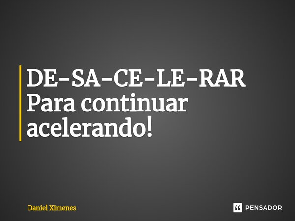 ⁠DE-SA-CE-LE-RAR Para continuar acelerando!... Frase de Daniel Ximenes.