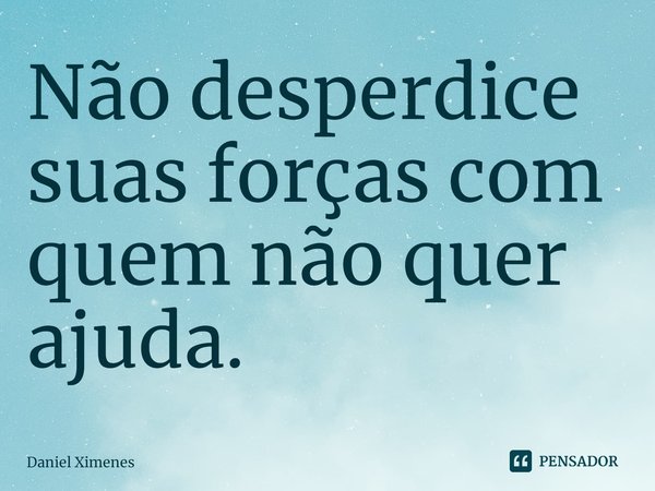 ⁠Não desperdice suas forças com quem não quer ajuda.... Frase de Daniel Ximenes.