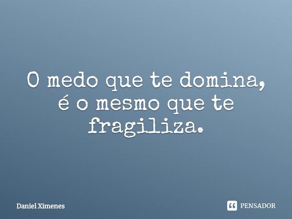 ⁠O medo que te domina, é o mesmo que te fragiliza.... Frase de Daniel Ximenes.