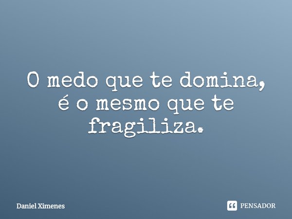 ⁠O medo que te domina, é o mesmo que te fragiliza.... Frase de Daniel Ximenes.