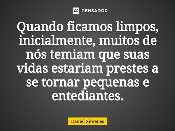 ⁠Quando ficamos limpos, inicialmente, muitos de nós temiam que suas vidas estariam prestes a se tornar pequenas e entediantes.... Frase de Daniel Ximenes.