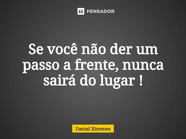 Se você não der um passo a frente, nunca sairá do lugar !... Frase de Daniel Ximenes.