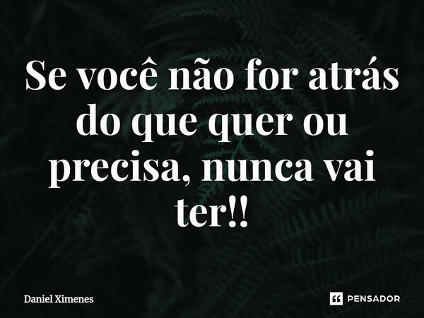 ⁠Se você não for atrás do que quer ou precisa, nunca vai ter!!... Frase de Daniel Ximenes.