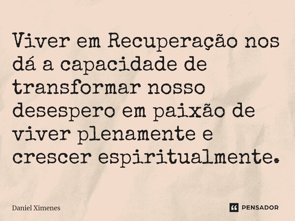 ⁠Viver em Recuperação nos dá a capacidade de transformar nosso desespero em paixão de viver plenamente e crescer espiritualmente.... Frase de Daniel Ximenes.