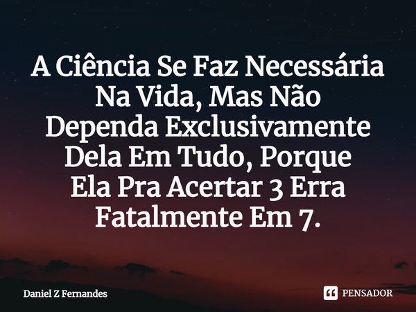 ⁠A Ciência Se Faz Necessária Na Vida, Mas Não
Dependa Exclusivamente Dela Em Tudo, Porque
Ela Pra Acertar 3 Erra Fatalmente Em 7.... Frase de Daniel Z Fernandes.