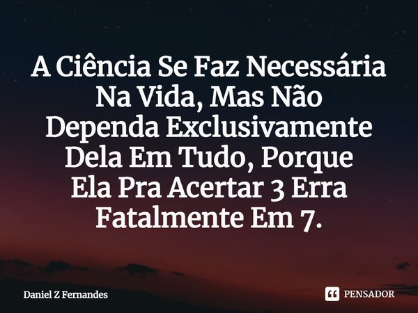 ⁠A Ciência Se Faz Necessária Na Vida, Mas Não
Dependa Exclusivamente Dela Em Tudo, Porque
Ela Pra Acertar 3 Erra Fatalmente Em 7.... Frase de Daniel Z Fernandes.