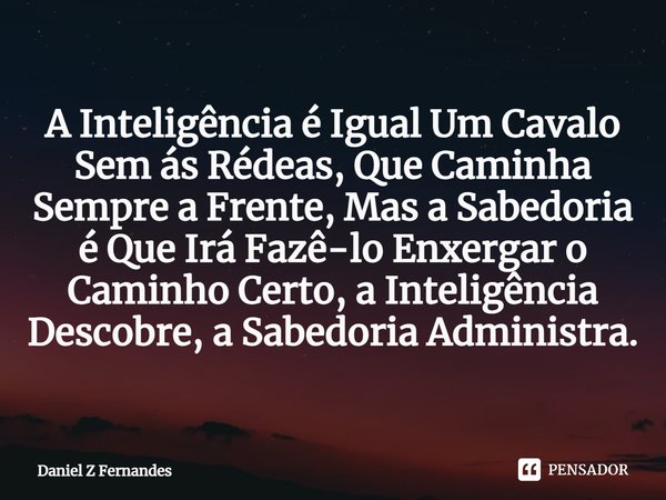 ⁠A Inteligência é Igual Um Cavalo Sem ás Rédeas, Que Caminha Sempre a Frente, Mas a Sabedoria é Que Irá Fazê-lo Enxergar o Caminho Certo, a Inteligência Descobr... Frase de Daniel Z Fernandes.