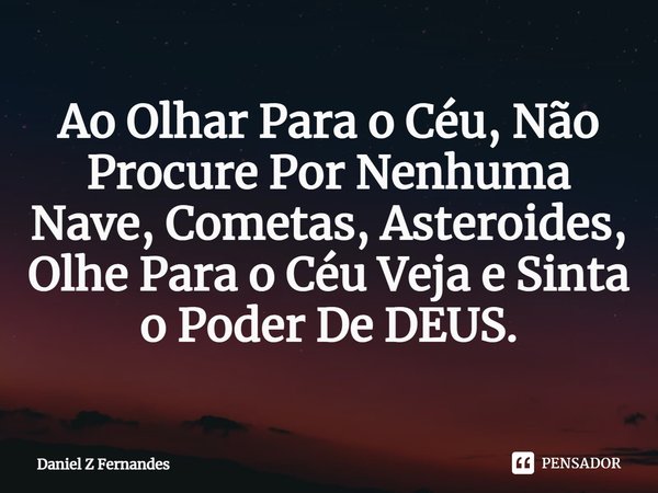 ⁠Ao Olhar Para o Céu, Não Procure Por Nenhuma Nave, Cometas, Asteroides, Olhe Para o Céu Veja e Sinta o Poder De DEUS.... Frase de Daniel Z Fernandes.