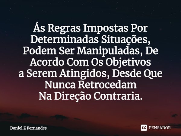 Ás Regras Impostas Por Determinadas Situações,
Podem Ser Manipuladas, De Acordo Com Os Objetivos
a Serem Atingidos, Desde Que Nunca Retrocedam
Na Direção Contra... Frase de Daniel Z Fernandes.