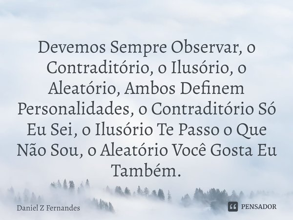 ⁠Devemos Sempre Observar, o Contraditório, o Ilusório, o Aleatório, Ambos Definem Personalidades, o Contraditório Só Eu Sei, o Ilusório Te Passo o Que Não Sou, ... Frase de Daniel Z Fernandes.