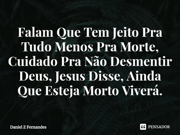 ⁠Falam Que Tem Jeito Pra Tudo Menos Pra Morte, Cuidado Pra Não Desmentir Deus, Jesus Disse, Ainda Que Esteja Morto Viverá.... Frase de Daniel Z Fernandes.