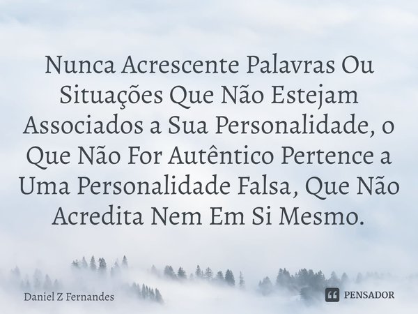 Nunca Acrescente Palavras Ou Situações Que Não Estejam Associados⁠ a Sua Personalidade, o Que Não For Autêntico Pertence a Uma Personalidade Falsa, Que Não Acre... Frase de Daniel Z Fernandes.